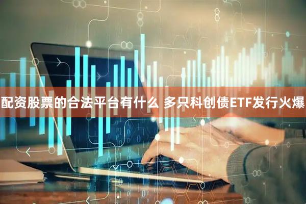配资股票的合法平台有什么 多只科创债ETF发行火爆