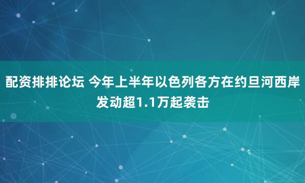 配资排排论坛 今年上半年以色列各方在约旦河西岸发动超1.1万起袭击