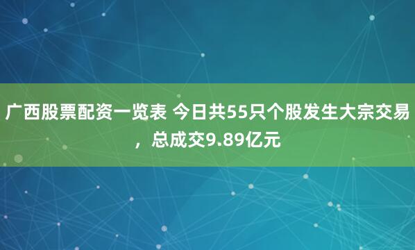 广西股票配资一览表 今日共55只个股发生大宗交易，总成交9.89亿元