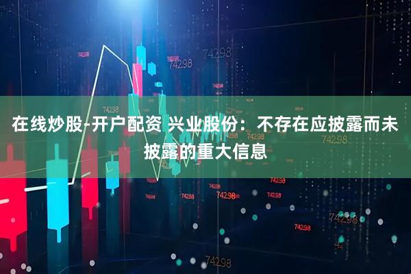 在线炒股-开户配资 兴业股份：不存在应披露而未披露的重大信息