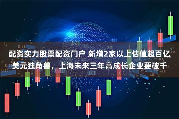配资实力股票配资门户 新增2家以上估值超百亿美元独角兽，上海未来三年高成长企业要破千