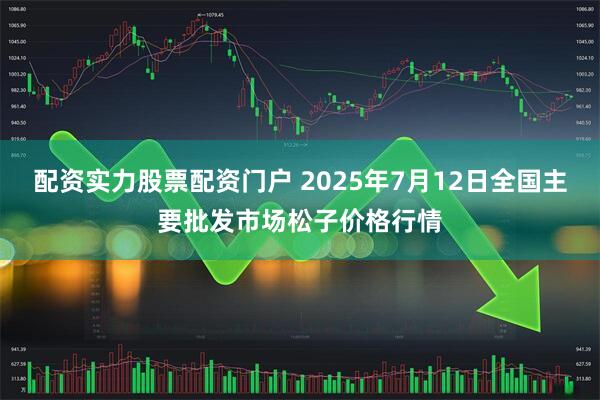配资实力股票配资门户 2025年7月12日全国主要批发市场松子价格行情