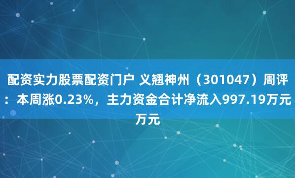 配资实力股票配资门户 义翘神州（301047）周评：本周涨0.23%，主力资金合计净流入997.19万元
