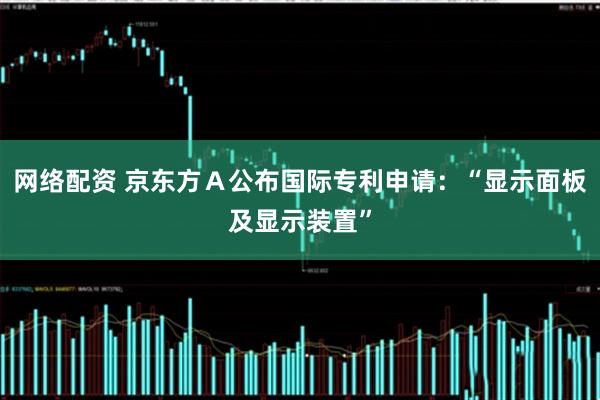 网络配资 京东方Ａ公布国际专利申请：“显示面板及显示装置”