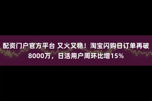 配资门户官方平台 又火又稳！淘宝闪购日订单再破8000万，日活用户周环比增15%
