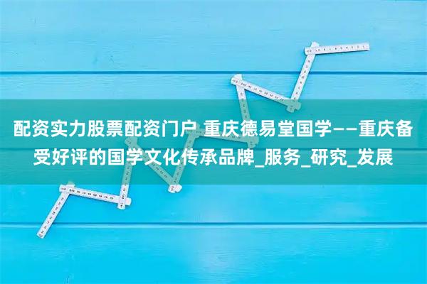 配资实力股票配资门户 重庆德易堂国学——重庆备受好评的国学文化传承品牌_服务_研究_发展