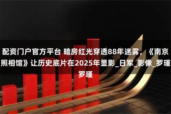 配资门户官方平台 暗房红光穿透88年迷雾，《南京照相馆》让历史底片在2025年显影_日军_影像_罗瑾