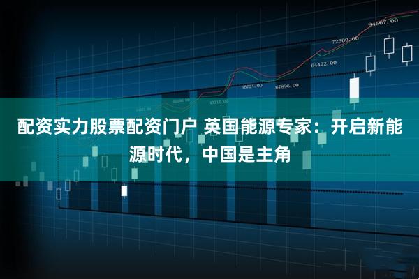 配资实力股票配资门户 英国能源专家：开启新能源时代，中国是主角