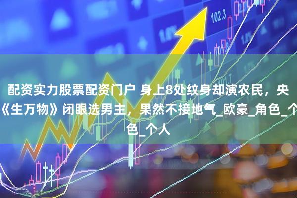 配资实力股票配资门户 身上8处纹身却演农民，央视《生万物》闭眼选男主，果然不接地气_欧豪_角色_个人