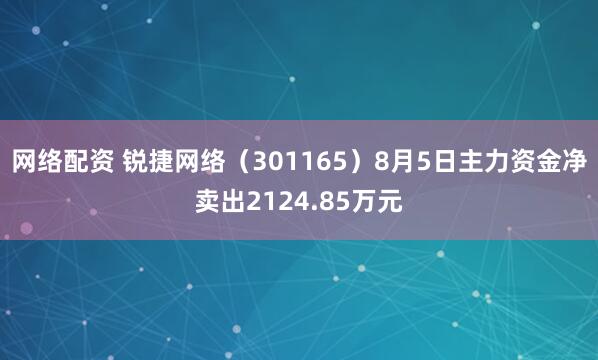 网络配资 锐捷网络（301165）8月5日主力资金净卖出2124.85万元