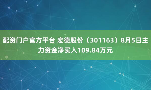 配资门户官方平台 宏德股份（301163）8月5日主力资金净买入109.84万元
