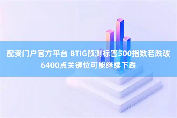 配资门户官方平台 BTIG预测标普500指数若跌破6400点关键位可能继续下跌