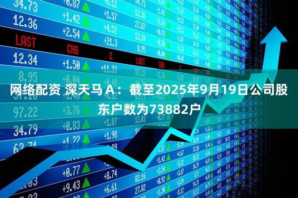 网络配资 深天马Ａ：截至2025年9月19日公司股东户数为73882户