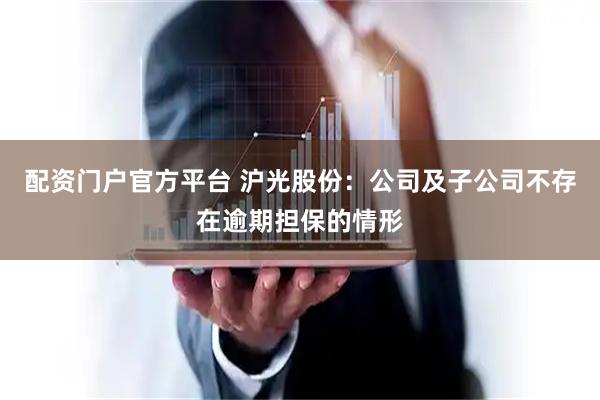 配资门户官方平台 沪光股份：公司及子公司不存在逾期担保的情形