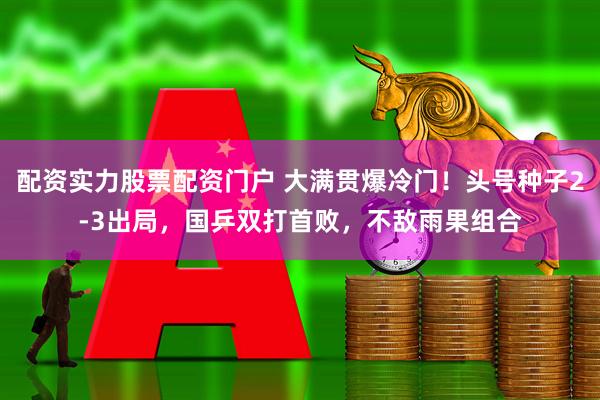 配资实力股票配资门户 大满贯爆冷门！头号种子2-3出局，国乒双打首败，不敌雨果组合
