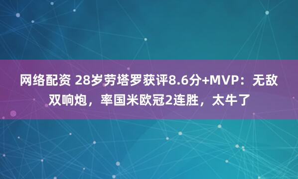 网络配资 28岁劳塔罗获评8.6分+MVP：无敌双响炮，率国米欧冠2连胜，太牛了