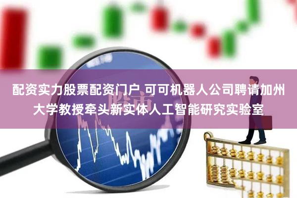 配资实力股票配资门户 可可机器人公司聘请加州大学教授牵头新实体人工智能研究实验室