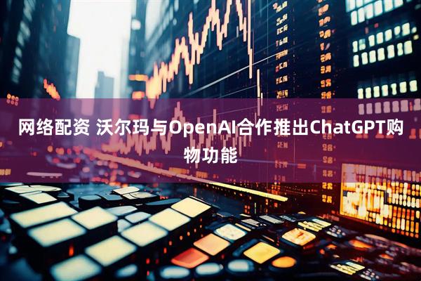 网络配资 沃尔玛与OpenAI合作推出ChatGPT购物功能