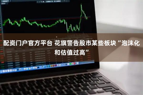 配资门户官方平台 花旗警告股市某些板块“泡沫化和估值过高”