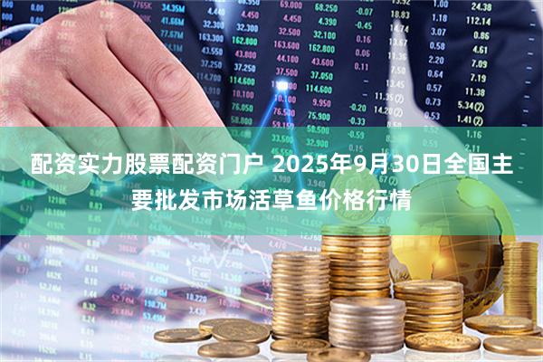 配资实力股票配资门户 2025年9月30日全国主要批发市场活草鱼价格行情
