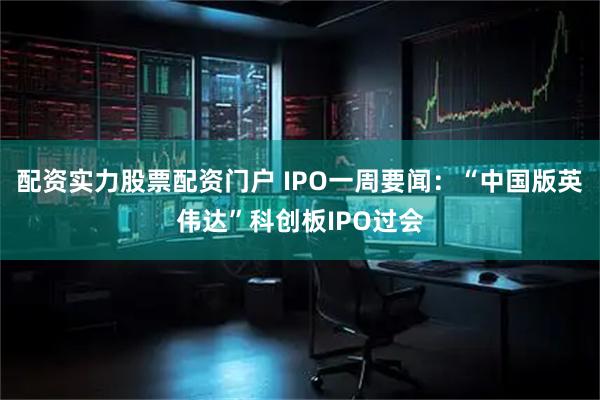 配资实力股票配资门户 IPO一周要闻：“中国版英伟达”科创板IPO过会