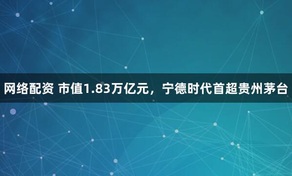 网络配资 市值1.83万亿元，宁德时代首超贵州茅台