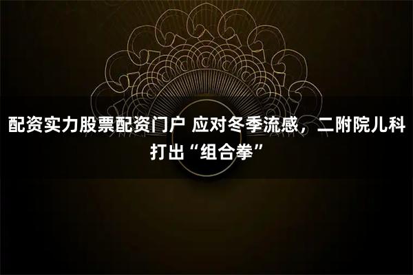 配资实力股票配资门户 应对冬季流感，二附院儿科打出“组合拳”
