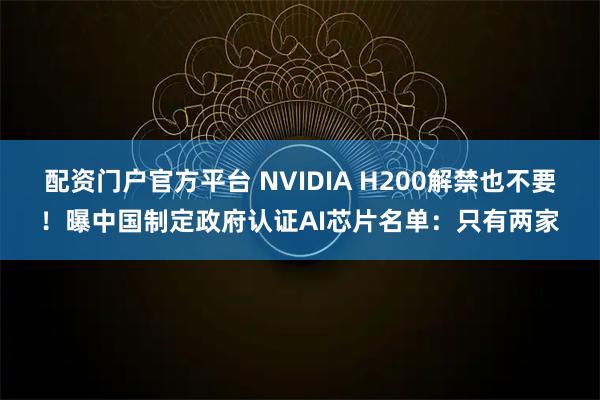 配资门户官方平台 NVIDIA H200解禁也不要！曝中国制定政府认证AI芯片名单：只有两家