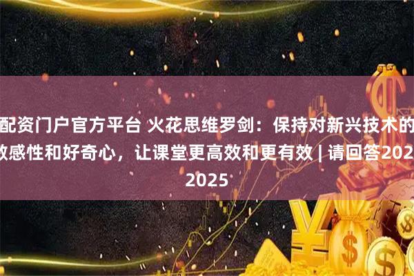 配资门户官方平台 火花思维罗剑：保持对新兴技术的敏感性和好奇心，让课堂更高效和更有效 | 请回答2025