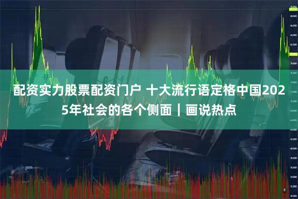 配资实力股票配资门户 十大流行语定格中国2025年社会的各个侧面｜画说热点