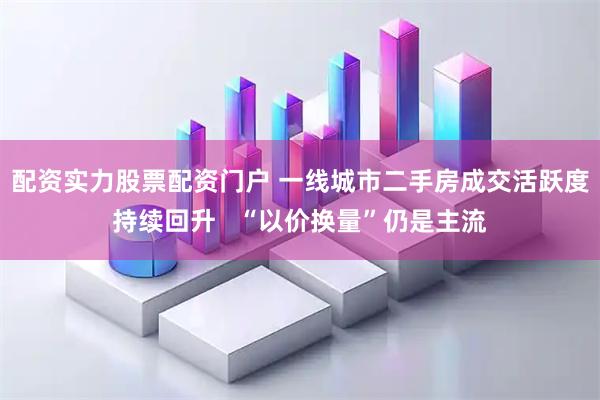 配资实力股票配资门户 一线城市二手房成交活跃度持续回升   “以价换量”仍是主流
