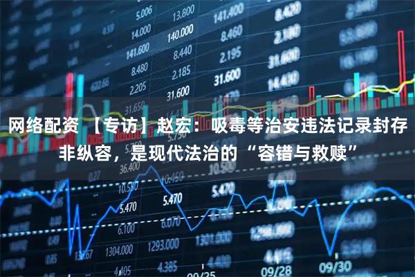 网络配资 【专访】赵宏：吸毒等治安违法记录封存非纵容，是现代法治的 “容错与救赎”